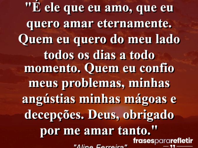 Frases de Amor: mensagens românticas e apaixonantes - “É Ele que eu amo, que eu quero amar eternamente. Quem eu quero do meu lado todos os dias a todo momento. Quem eu confio meus problemas, minhas angústias minhas mágoas e decepções. DEUS, obrigado por me amar tanto.”