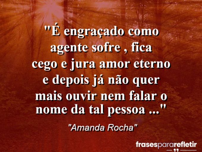 Frases de Amor: mensagens românticas e apaixonantes - “é engraçado como agente sofre , fica cego e jura amor eterno e depois já não quer mais ouvir nem falar o nome da tal pessoa …”