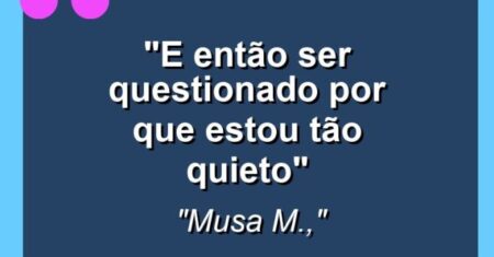 “E então ser questionado por que estou tão quieto”