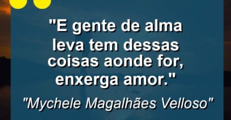 “E gente de alma leva tem dessas coisas: aonde for, enxerga amor.”