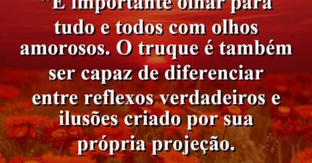 “É importante olhar para tudo e todos com olhos amorosos. O truque é também ser capaz de diferenciar entre reflexos verdadeiros e ilusões criado por sua própria projeção.