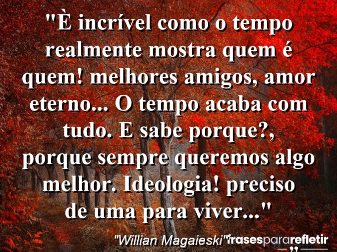 Frases de Amor: mensagens românticas e apaixonantes - “È incrível como o tempo realmente mostra quem é quem! Melhores amigos, amor eterno… O tempo acaba com tudo. E sabe porque?, porque sempre queremos algo melhor. Ideologia! Preciso de uma para viver…”