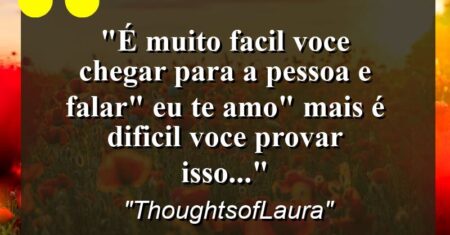 “É muito facil voce chegar para a pessoa e falar” Eu te amo” mais é dificil voce provar isso…”