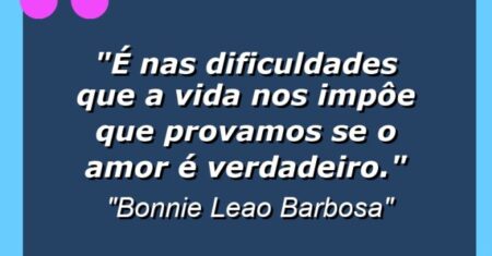 “É nas dificuldades que a vida nos impôe que provamos se o amor é verdadeiro.”