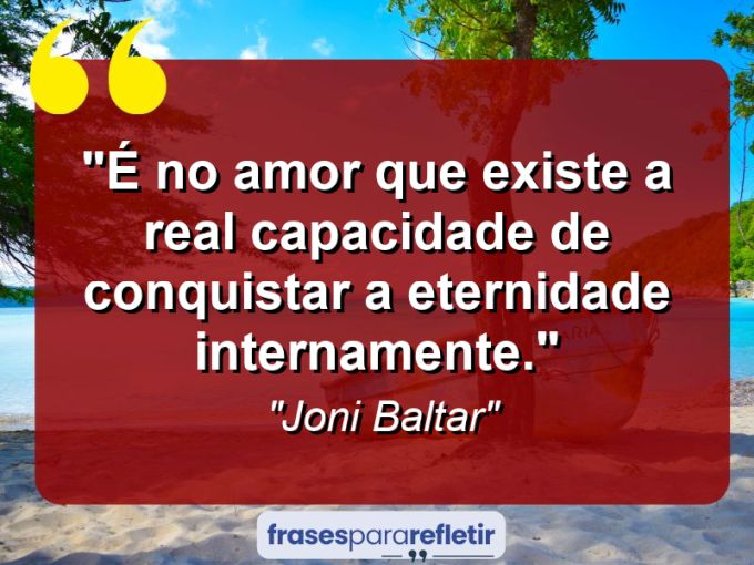 Frases de Amor: mensagens românticas e apaixonantes - “É no amor que existe a real capacidade de conquistar a eternidade internamente.”