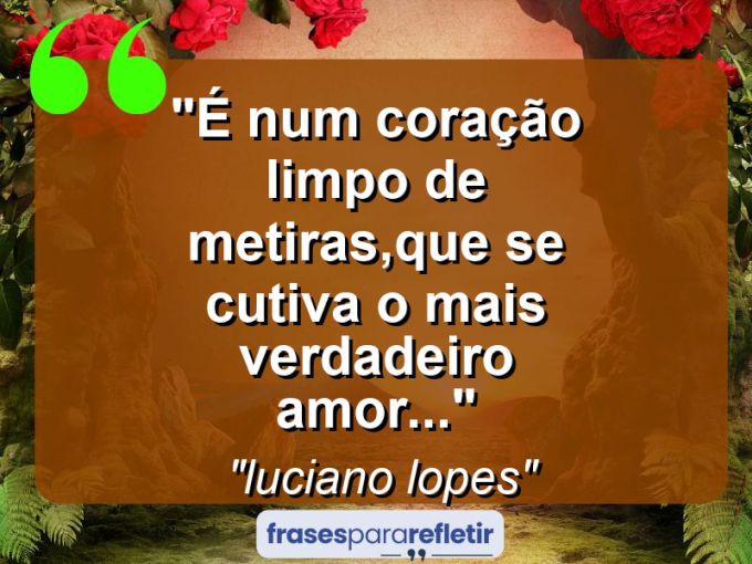 Frases de Amor: mensagens românticas e apaixonantes - “É num coração limpo de metiras,que se cutiva o mais verdadeiro amor…”