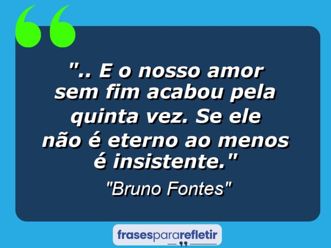 Frases de Amor: mensagens românticas e apaixonantes - “.. e o nosso amor sem fim acabou pela quinta vez. Se ele não é eterno ao menos é insistente.”