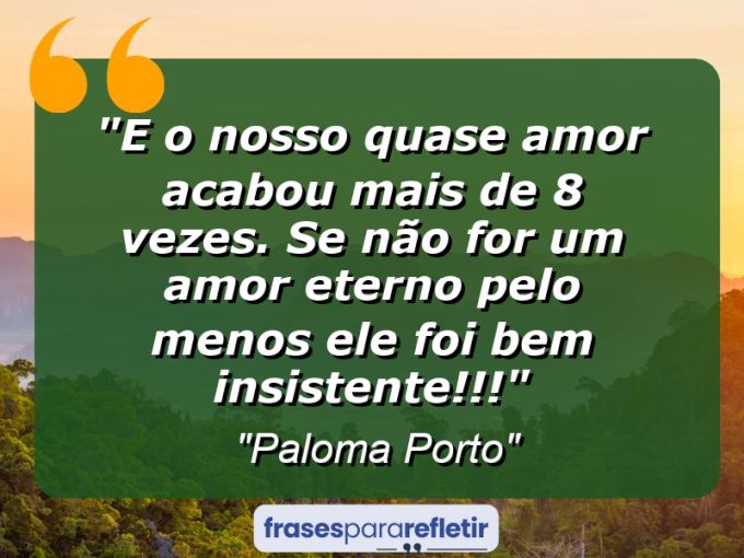 Frases de Amor: mensagens românticas e apaixonantes - “E o nosso quase amor acabou mais de 8 vezes. Se não for um amor eterno pelo menos ele foi bem insistente!!!”