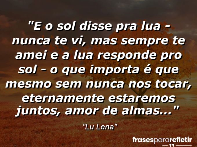 Frases de Amor: mensagens românticas e apaixonantes - “E o sol disse pra lua: – Nunca te vi, mas sempre te amei e a lua responde pro sol: – O que importa é que mesmo sem nunca nos tocar, eternamente estaremos juntos, (amor de almas…)”