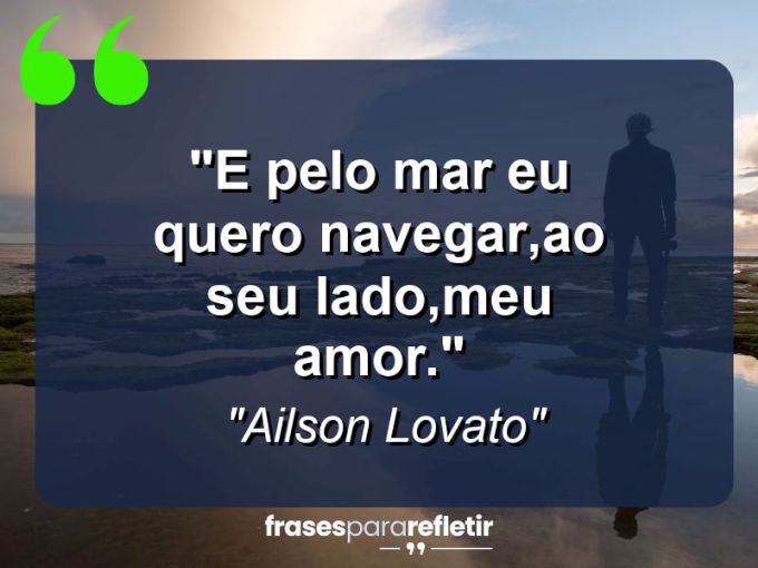 Frases de Amor: mensagens românticas e apaixonantes - “E pelo mar eu quero navegar,ao seu lado,meu amor.”