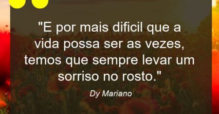 “E por mais dificil que a vida possa ser as vezes, temos que sempre levar um sorriso no rosto.”