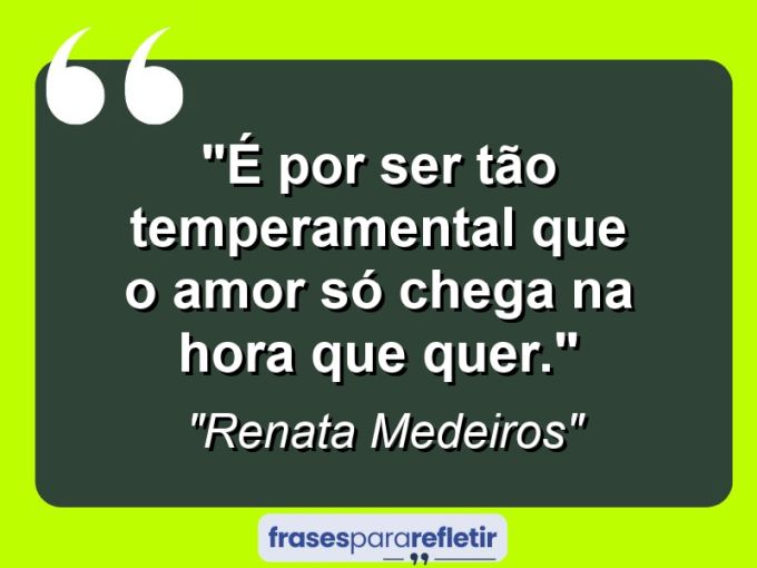 Frases de Amor: mensagens românticas e apaixonantes - “É por ser tão temperamental que o amor só chega na hora que quer.”