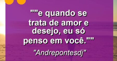 “”E quando se trata de amor e desejo, eu só penso em você.””