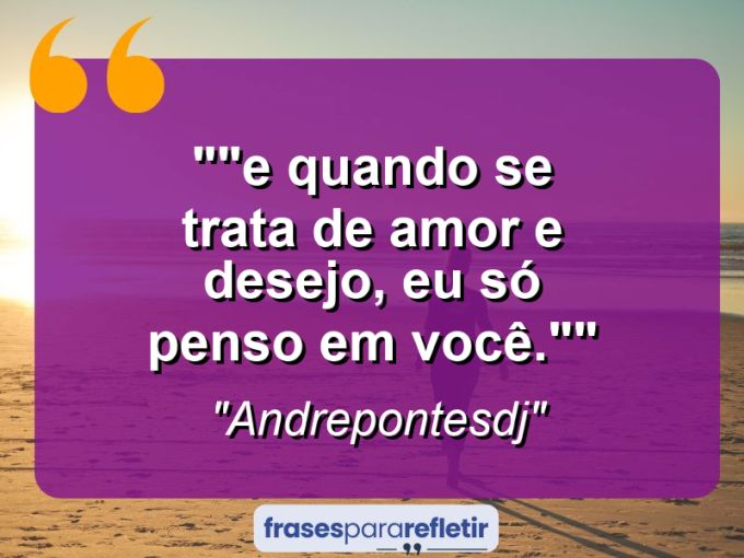 Frases de Amor: mensagens românticas e apaixonantes - “”E quando se trata de amor e desejo, eu só penso em você.””