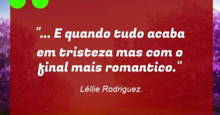 “… E quando tudo acaba em tristeza mas com o final mais romantico.”
