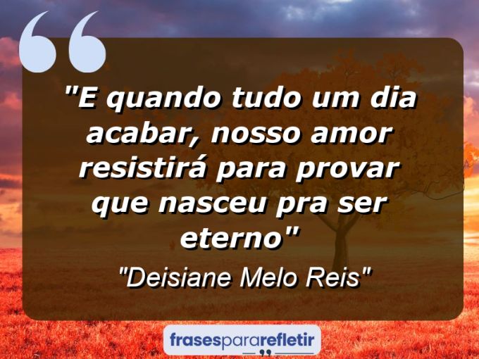 Frases de Amor: mensagens românticas e apaixonantes - “E Quando tudo um dia acabar, nosso amor resistirá para provar que nasceu pra ser eterno”