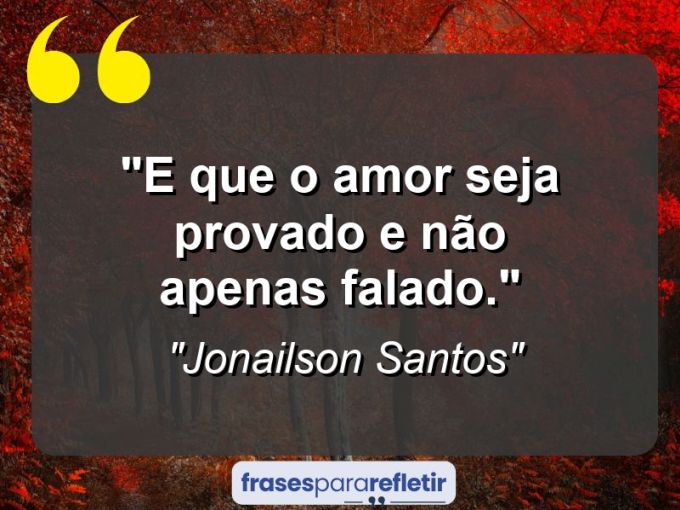 Frases de Amor: mensagens românticas e apaixonantes - “E que o amor seja provado e não apenas falado.”