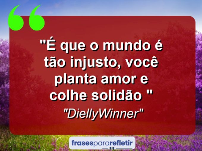 Frases de Amor: mensagens românticas e apaixonantes - “É que o mundo é tão injusto, você planta amor e colhe solidão […]”