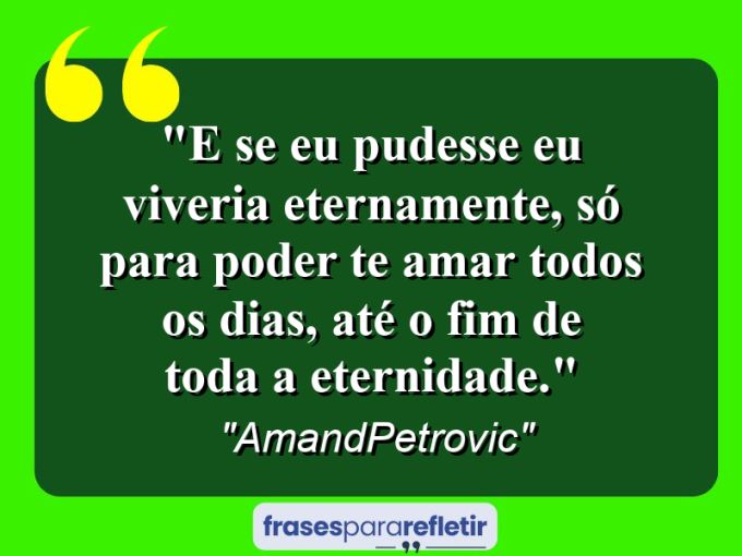 Frases de Amor: mensagens românticas e apaixonantes - “E se eu pudesse eu viveria eternamente, só para poder te amar todos os dias, até o fim de toda a eternidade.”