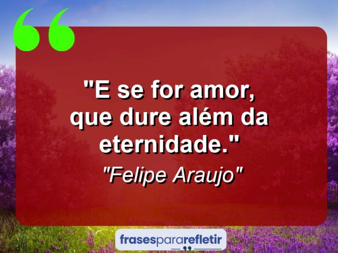 Frases de Amor: mensagens românticas e apaixonantes - “E se for amor, que dure além da eternidade.”