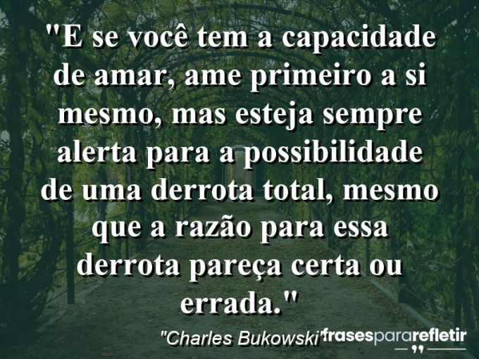 Frases de Amor: mensagens românticas e apaixonantes - “E se você tem a capacidade de amar, ame primeiro a si mesmo, mas esteja sempre alerta para a possibilidade de uma derrota total, mesmo que a razão para essa derrota pareça certa ou errada.”