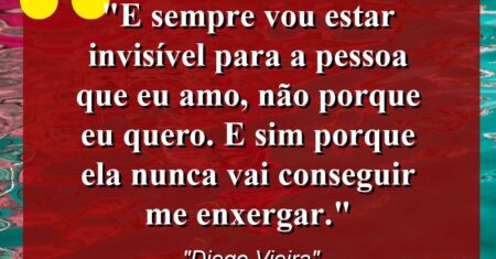 “E sempre vou estar invisível para a pessoa que eu amo, não porque eu quero. E sim porque ela nunca vai conseguir me enxergar.”
