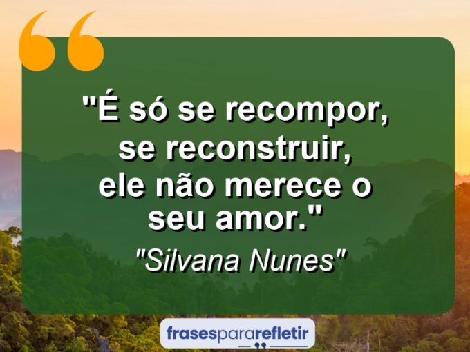 Frases de Amor: mensagens românticas e apaixonantes - “É só se recompor, se reconstruir, ele não merece o seu amor.”