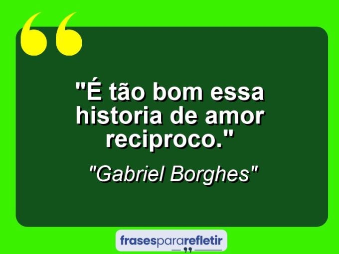 Frases de Amor: mensagens românticas e apaixonantes - “É tão bom essa historia de amor reciproco.”