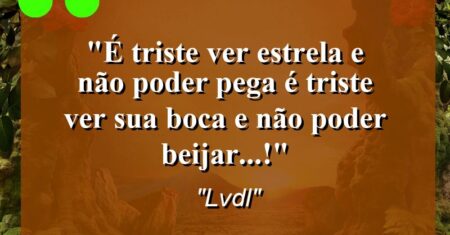 “É triste ver estrela e não poder pega é triste ver sua boca e não poder beijar…!”