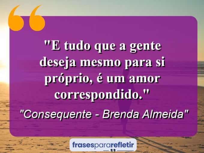 Frases de Amor: mensagens românticas e apaixonantes - “E tudo que a gente deseja mesmo para si próprio, é um amor correspondido.”