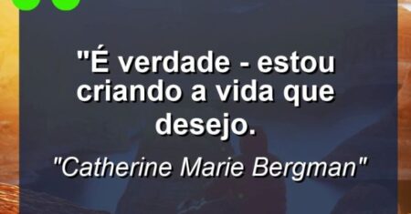 “É verdade – estou criando a vida que desejo.