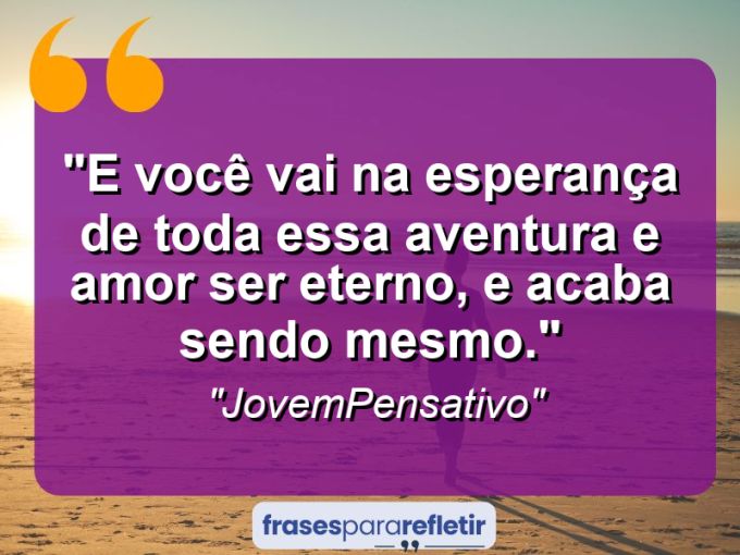 Frases de Amor: mensagens românticas e apaixonantes - “E você vai na esperança de toda essa aventura e amor ser eterno, e acaba sendo mesmo.”