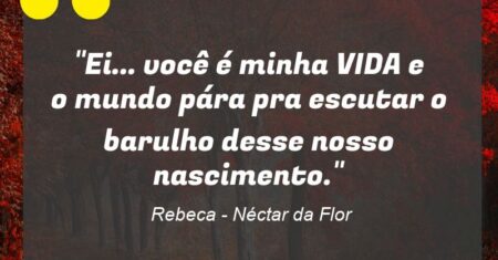 “Ei… você é minha VIDA e o mundo pára pra escutar o barulho desse nosso nascimento.”