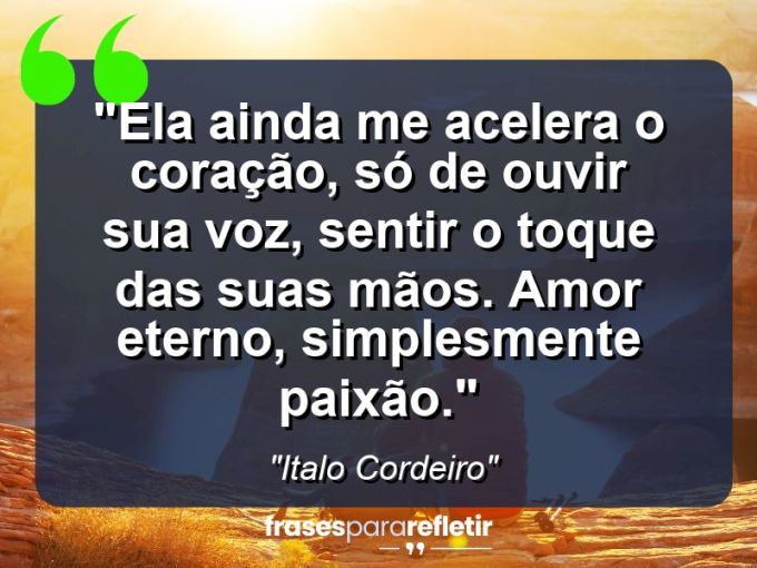 Frases de Amor: mensagens românticas e apaixonantes - “Ela ainda me acelera o coração, só de ouvir sua voz, sentir o toque das suas mãos. Amor eterno, simplesmente paixão.”