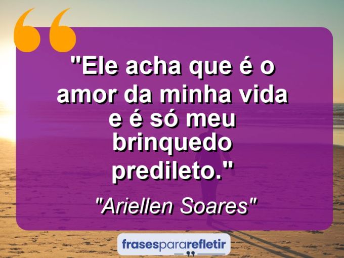 Frases de Amor: mensagens românticas e apaixonantes - “Ele acha que é o amor da minha vida e é só meu brinquedo predileto.”