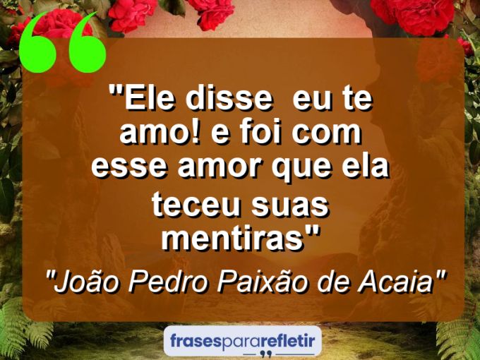 Frases de Amor: mensagens românticas e apaixonantes - “Ele disse : EU TE AMO! e foi com esse amor que ela teceu suas mentiras”