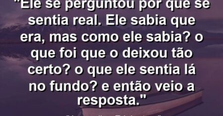 “Ele se perguntou por que se sentia real. Ele sabia que era, mas como ele sabia? O que foi que o deixou tão certo? O que ele sentia lá no fundo? E então veio a resposta.”