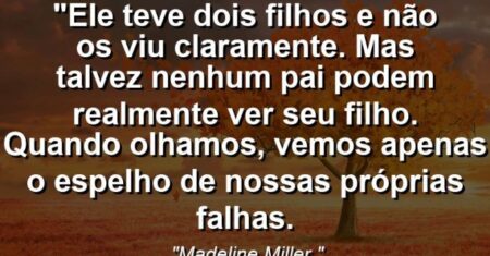 “Ele teve dois filhos e não os viu claramente. Mas talvez nenhum pai podem realmente ver seu filho. Quando olhamos, vemos apenas o espelho de nossas próprias falhas.