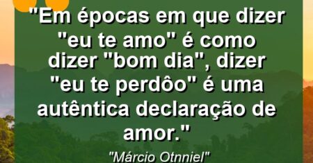 “Em épocas em que dizer “Eu te amo” é como dizer “Bom dia”, dizer “EU TE PERDÔO” é uma autêntica declaração de amor.”
