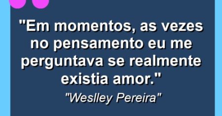 “Em momentos, as vezes no pensamento eu me perguntava se realmente existia amor.”