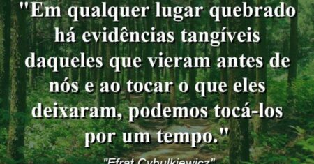 “Em qualquer lugar quebrado há evidências tangíveis daqueles que vieram antes de nós e ao tocar o que eles deixaram, podemos tocá-los por um tempo.”