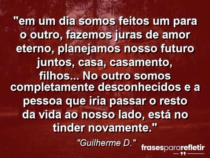 Frases de Amor: mensagens românticas e apaixonantes - “⁠Em um dia somos feitos um para o outro, fazemos juras de amor eterno, planejamos nosso futuro juntos, casa, casamento, filhos… No outro somos completamente desconhecidos e a pessoa que iria passar o resto da vida ao nosso lado, está no Tinder novamente.”