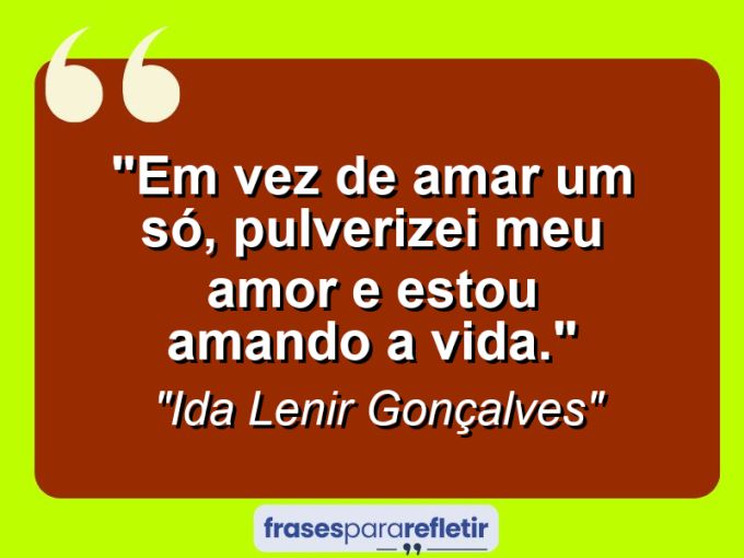 Frases de Amor: mensagens românticas e apaixonantes - “Em vez de amar um só, pulverizei meu amor e estou amando a vida.”