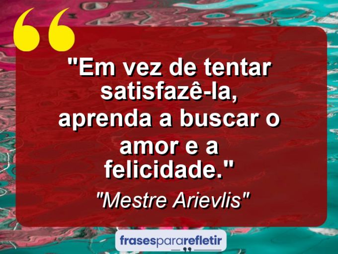 Frases de Amor: mensagens românticas e apaixonantes - “Em vez de tentar satisfazê-la, aprenda a buscar o amor e a felicidade.”