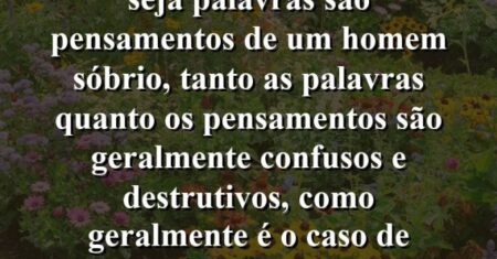 “Embora um homem bêbado seja palavras são pensamentos de um homem sóbrio, tanto as palavras quanto os pensamentos são geralmente confusos e destrutivos, como geralmente é o caso de bebedores e faladores.