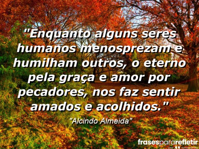 Frases de Amor: mensagens românticas e apaixonantes - “Enquanto alguns seres humanos menosprezam e humilham outros, o Eterno pela graça e amor por pecadores, nos faz sentir amados e acolhidos.”