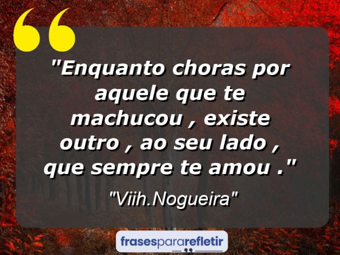 Frases de Amor: mensagens românticas e apaixonantes - “Enquanto choras por aquele que te machucou , existe outro , ao seu lado , que sempre te amou .”