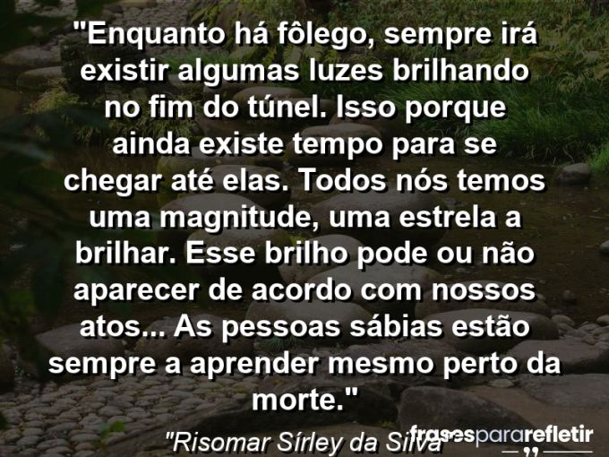 Frases de Amor: mensagens românticas e apaixonantes - “Enquanto há fôlego, sempre irá existir algumas luzes brilhando no fim do túnel. Isso porque ainda existe tempo para se chegar até elas. Todos nós temos uma magnitude, uma estrela a brilhar. Esse brilho pode ou não aparecer de acordo com nossos atos… As pessoas sábias estão sempre a aprender mesmo perto da morte.”