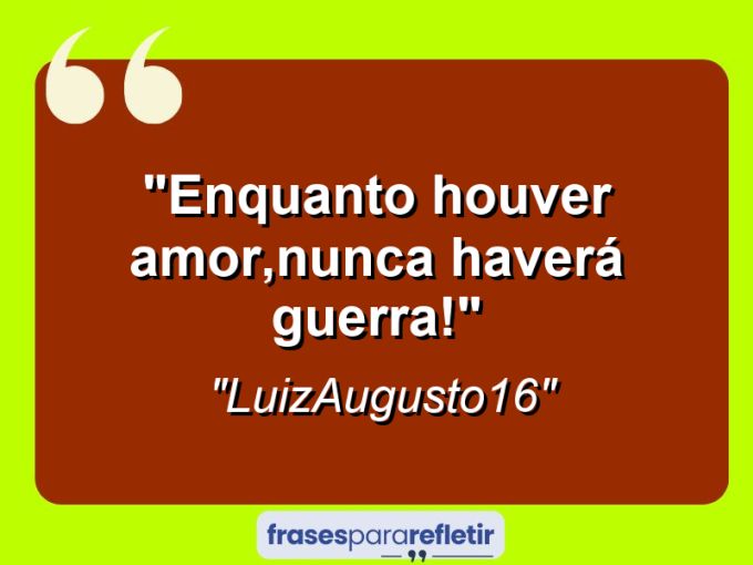 Frases de Amor: mensagens românticas e apaixonantes - “Enquanto houver amor,nunca haverá guerra!”