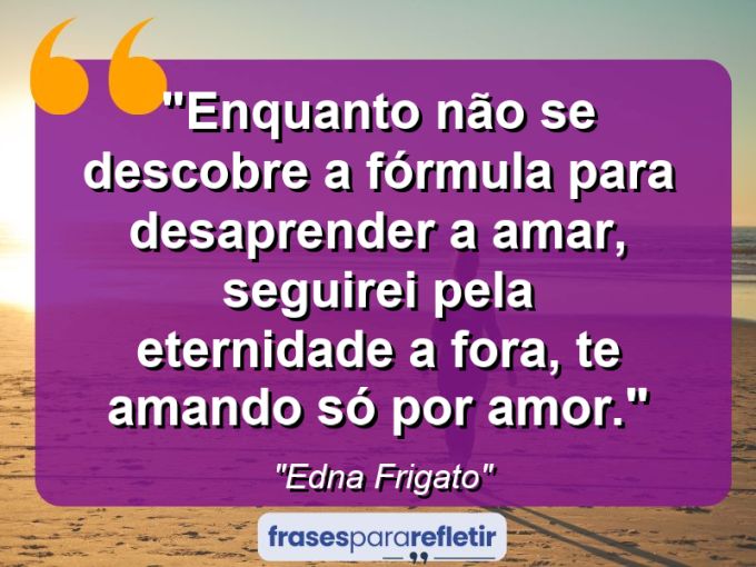 Frases de Amor: mensagens românticas e apaixonantes - “Enquanto não se descobre a fórmula para desaprender a amar, seguirei pela eternidade a fora, te amando só por amor.”